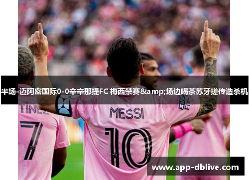 半场-迈阿密国际0-0辛辛那提FC 梅西禁赛&场边喝茶苏牙搓传造杀机