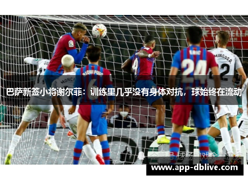 巴萨新签小将谢尔菲：训练里几乎没有身体对抗，球始终在流动