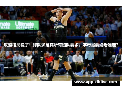 联盟格局稳了！球队满足其所有留队要求，字母哥要终老雄鹿？