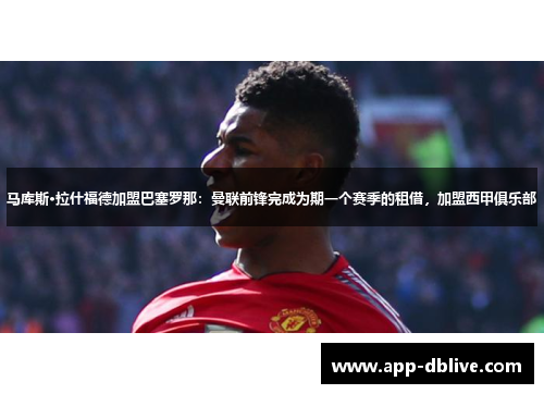 马库斯·拉什福德加盟巴塞罗那：曼联前锋完成为期一个赛季的租借，加盟西甲俱乐部