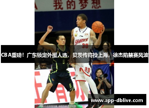CBA重磅！广东锁定外援人选，贝茨传将投上海，徐杰陷禁赛风波